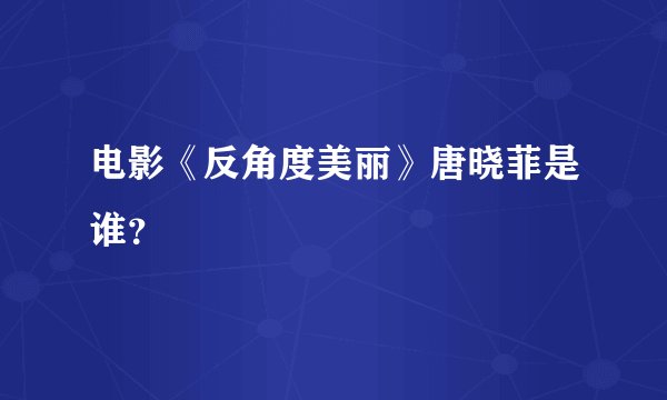 电影《反角度美丽》唐晓菲是谁？