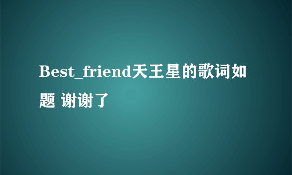Best_friend天王星的歌词如题 谢谢了