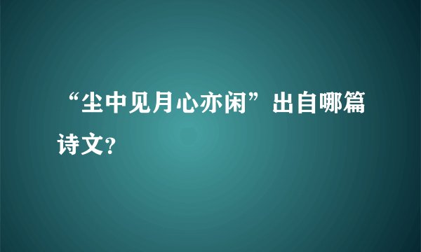 “尘中见月心亦闲”出自哪篇诗文？