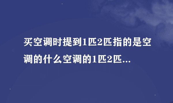 买空调时提到1匹2匹指的是空调的什么空调的1匹2匹指的是空调的什么