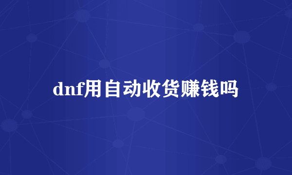 dnf用自动收货赚钱吗