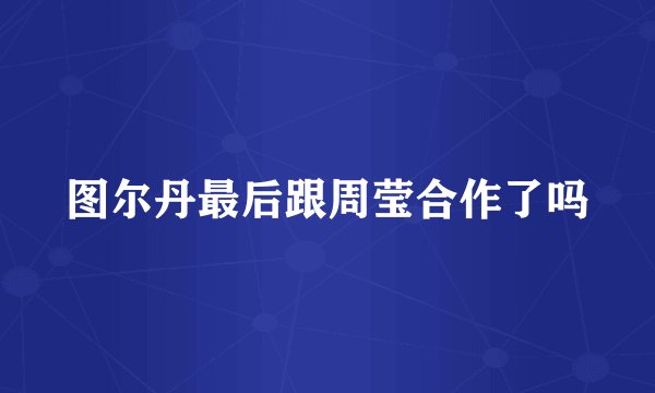 图尔丹最后跟周莹合作了吗