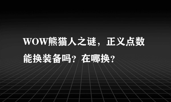 WOW熊猫人之谜，正义点数能换装备吗？在哪换？