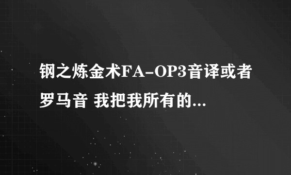钢之炼金术FA-OP3音译或者罗马音 我把我所有的财富都给你 谢谢