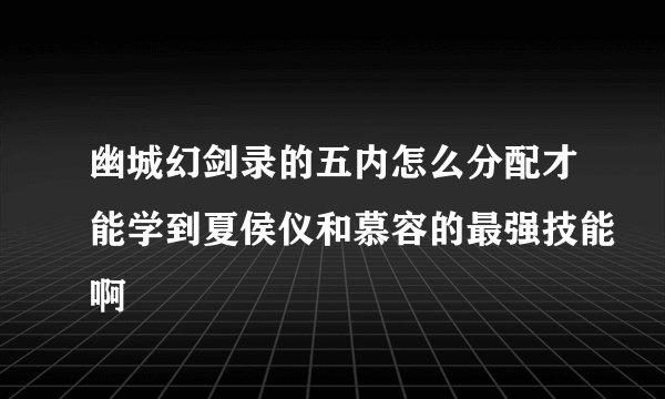 幽城幻剑录的五内怎么分配才能学到夏侯仪和慕容的最强技能啊