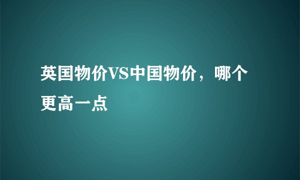 英国物价VS中国物价，哪个更高一点