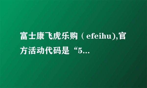 富士康飞虎乐购（efeihu),官方活动代码是“51329”