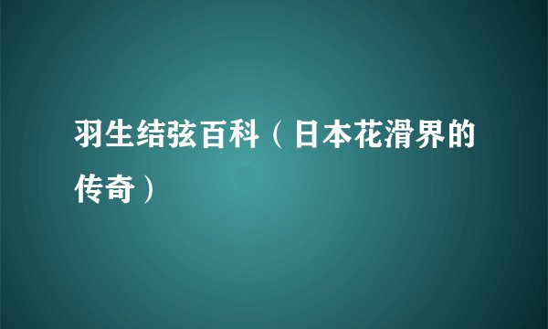 羽生结弦百科（日本花滑界的传奇）