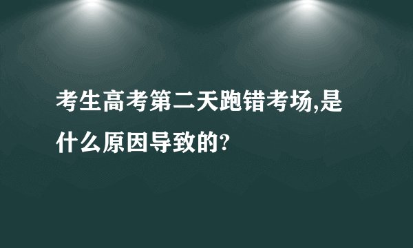 考生高考第二天跑错考场,是什么原因导致的?