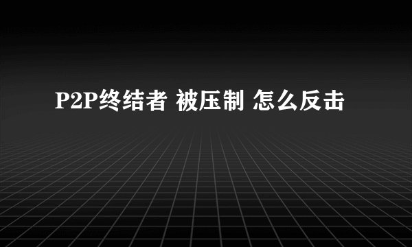 P2P终结者 被压制 怎么反击