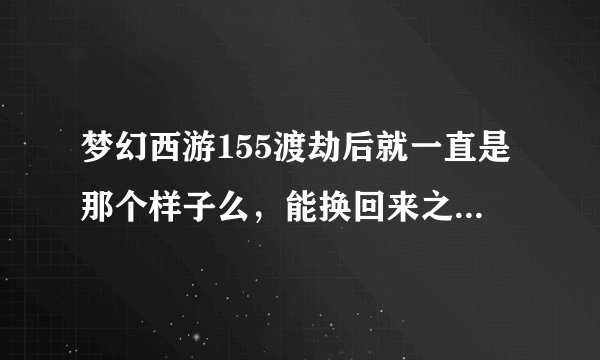 梦幻西游155渡劫后就一直是那个样子么，能换回来之前的样子不，要10个果子么？