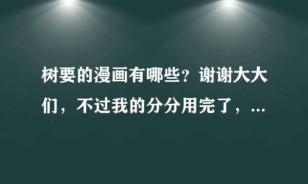 树要的漫画有哪些？谢谢大大们，不过我的分分用完了，下次我一定给你们~~呜呜谢谢