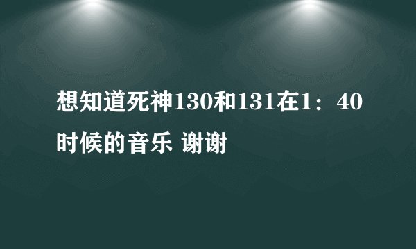 想知道死神130和131在1：40时候的音乐 谢谢