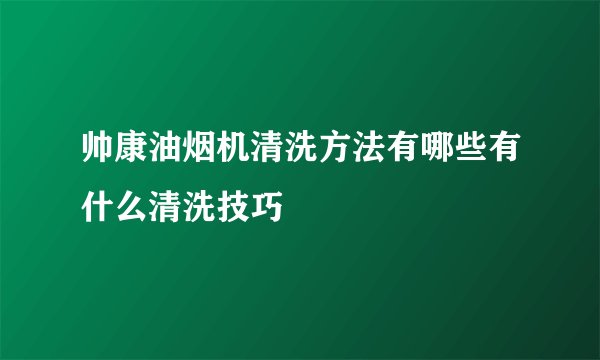 帅康油烟机清洗方法有哪些有什么清洗技巧