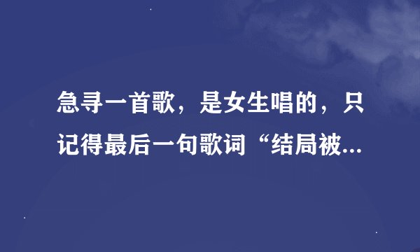 急寻一首歌，是女生唱的，只记得最后一句歌词“结局被你遗忘”或是“结局被你淡忘”。谢谢