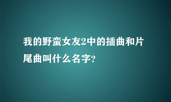 我的野蛮女友2中的插曲和片尾曲叫什么名字？
