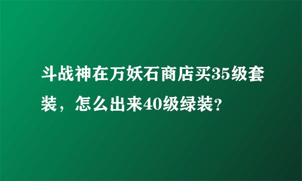 斗战神在万妖石商店买35级套装，怎么出来40级绿装？