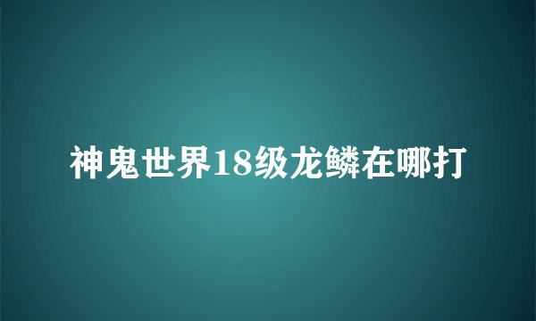 神鬼世界18级龙鳞在哪打
