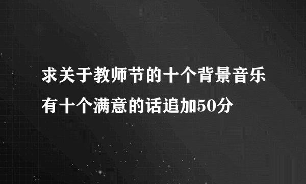 求关于教师节的十个背景音乐有十个满意的话追加50分
