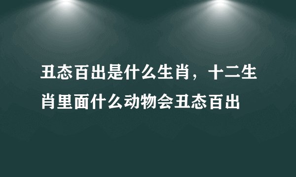 丑态百出是什么生肖，十二生肖里面什么动物会丑态百出