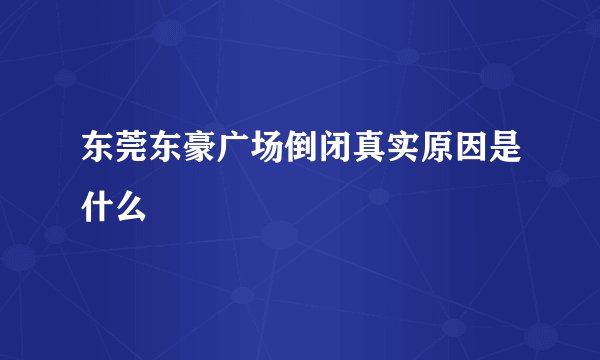 东莞东豪广场倒闭真实原因是什么