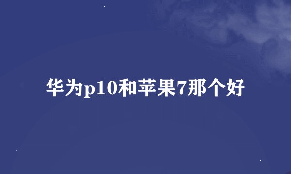 华为p10和苹果7那个好