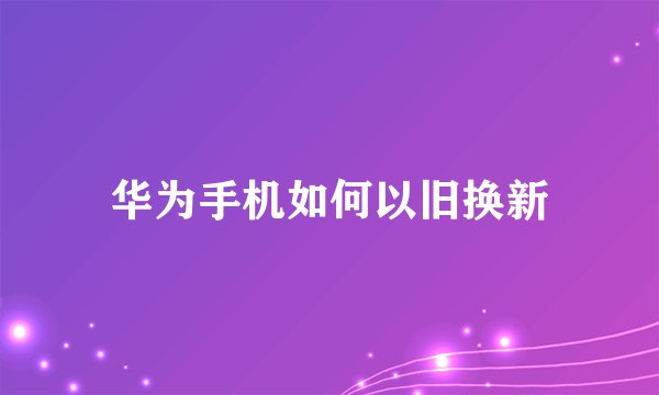 华为手机如何以旧换新