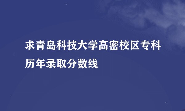 求青岛科技大学高密校区专科历年录取分数线