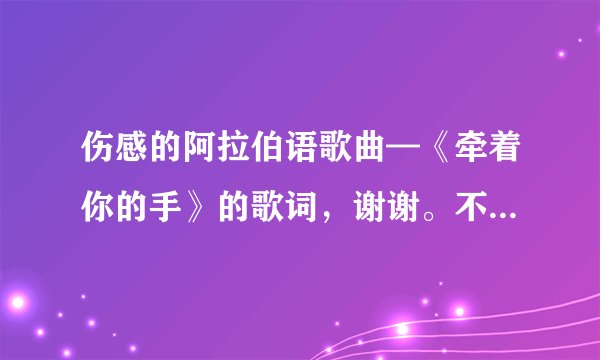 伤感的阿拉伯语歌曲—《牵着你的手》的歌词，谢谢。不是网上现在常见的那种。