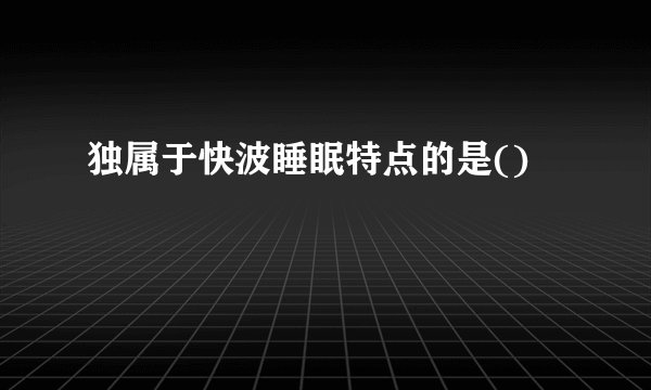 独属于快波睡眠特点的是()