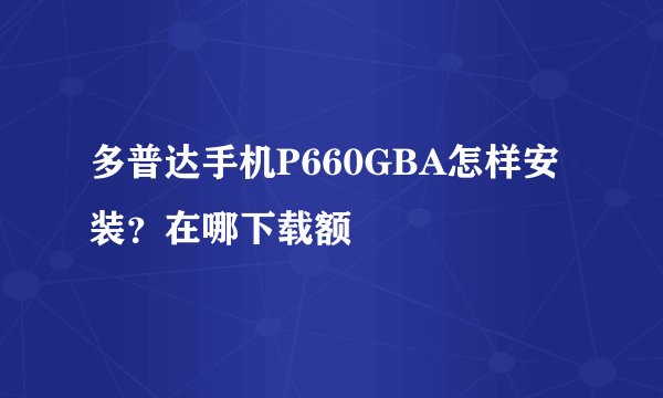 多普达手机P660GBA怎样安装？在哪下载额