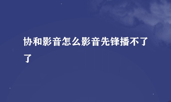 协和影音怎么影音先锋播不了了