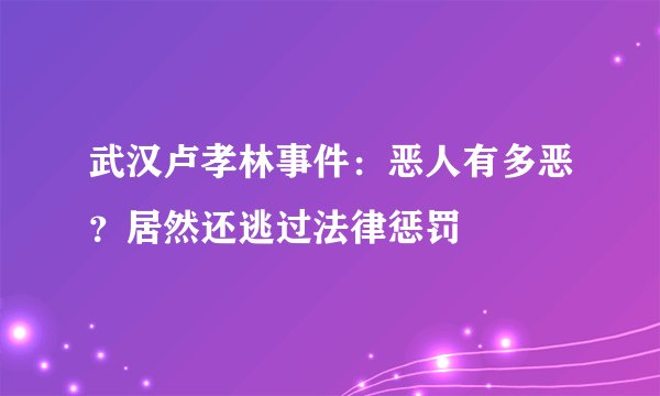 武汉卢孝林事件：恶人有多恶？居然还逃过法律惩罚