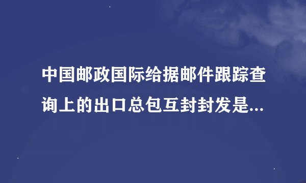 中国邮政国际给据邮件跟踪查询上的出口总包互封封发是什么意思
