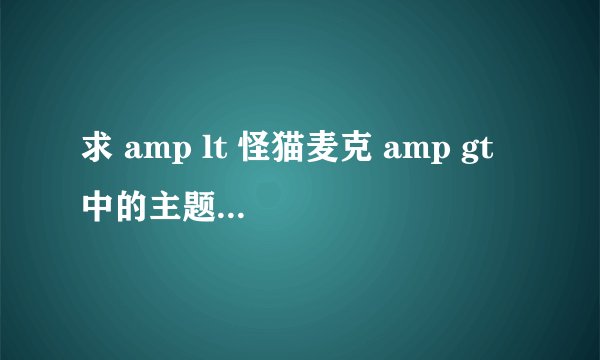 求 amp lt 怪猫麦克 amp gt 中的主题曲和插曲