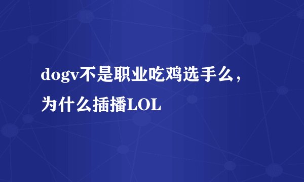 dogv不是职业吃鸡选手么，为什么插播LOL