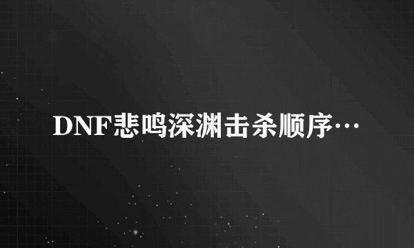 DNF悲鸣深渊击杀顺序…