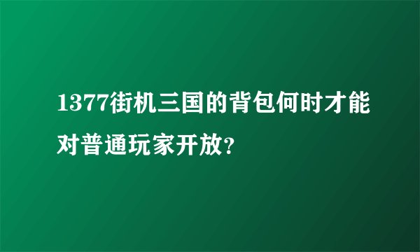 1377街机三国的背包何时才能对普通玩家开放？