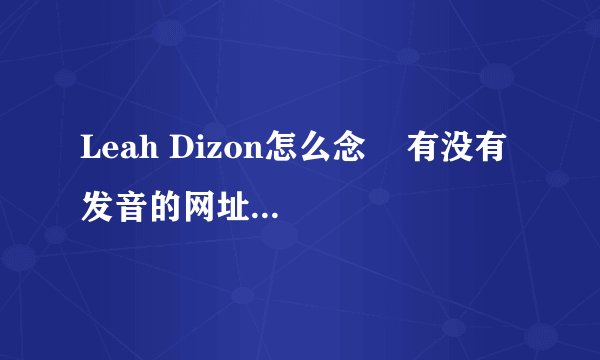 Leah Dizon怎么念    有没有发音的网址  翻译过来中文叫什么