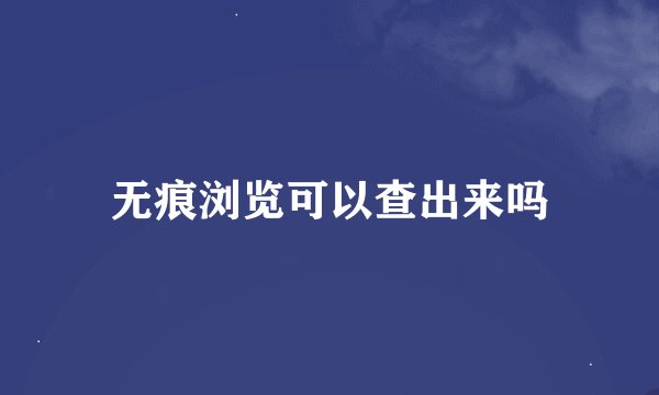 无痕浏览可以查出来吗