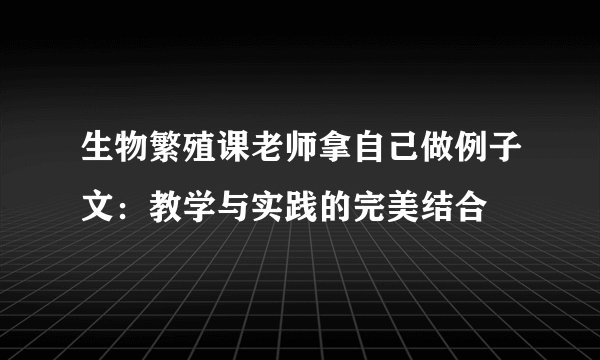 生物繁殖课老师拿自己做例子文：教学与实践的完美结合