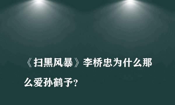 
《扫黑风暴》李桥忠为什么那么爱孙鹤予？


