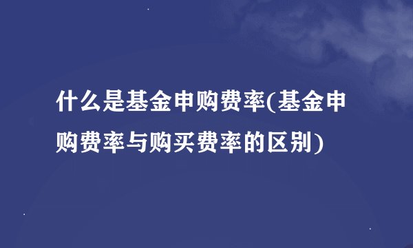 什么是基金申购费率(基金申购费率与购买费率的区别)