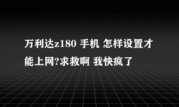 万利达z180 手机 怎样设置才能上网?求救啊 我快疯了