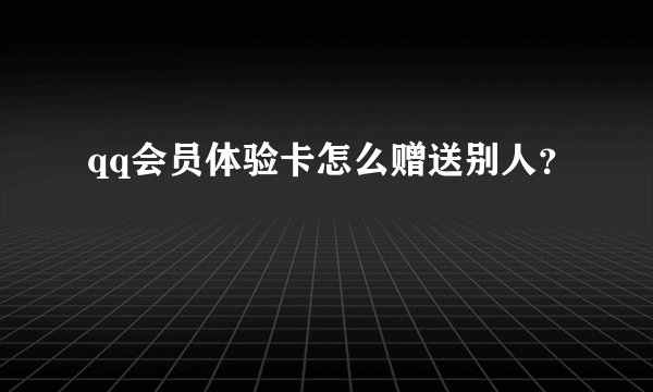 qq会员体验卡怎么赠送别人？