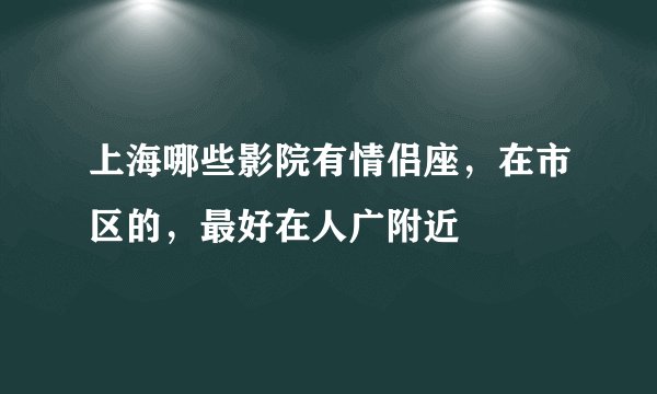 上海哪些影院有情侣座，在市区的，最好在人广附近