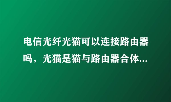 电信光纤光猫可以连接路由器吗，光猫是猫与路由器合体的吗，好像要破解光猫后才可以连接路由器，是这样吗