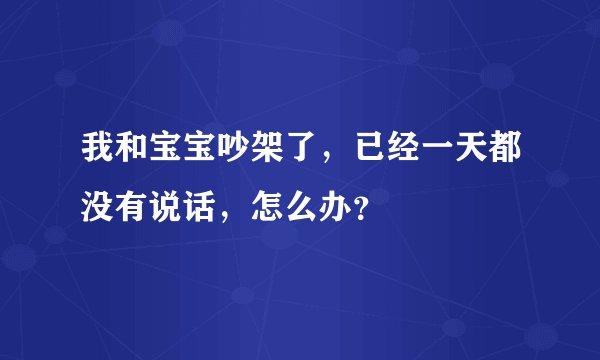 我和宝宝吵架了，已经一天都没有说话，怎么办？