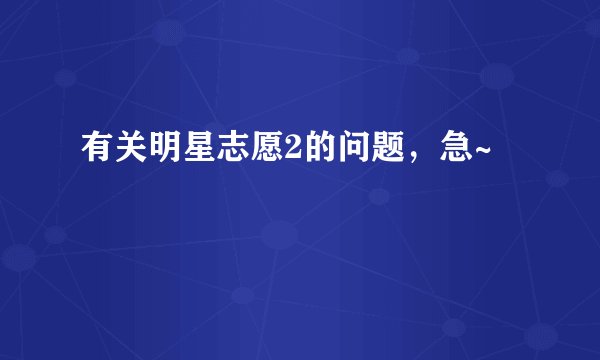 有关明星志愿2的问题，急~