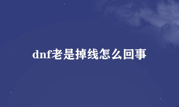 dnf老是掉线怎么回事